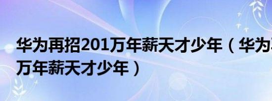 华为再招201万年薪天才少年（华为再招201万年薪天才少年）