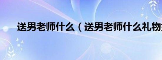 送男老师什么（送男老师什么礼物好）