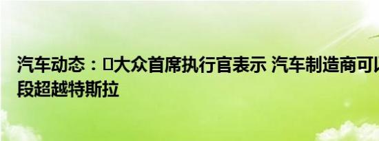汽车动态：​大众首席执行官表示 汽车制造商可以在某个阶段超越特斯拉