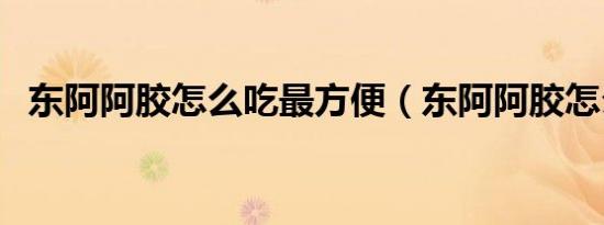 东阿阿胶怎么吃最方便（东阿阿胶怎么吃）