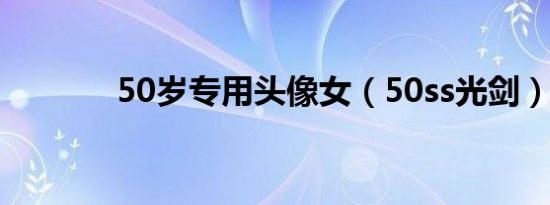 50岁专用头像女（50ss光剑）