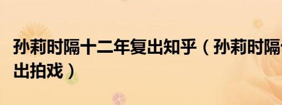 孙莉时隔十二年复出知乎（孙莉时隔十二年复出拍戏）