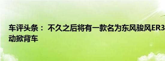 车评头条： 不久之后将有一款名为东风骏风ER30的小型电动掀背车