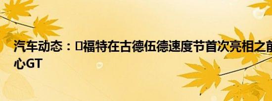 汽车动态：​福特在古德伍德速度节首次亮相之前挑逗了核心GT