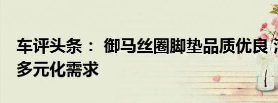 车评头条： 御马丝圈脚垫品质优良 满足客户多元化需求