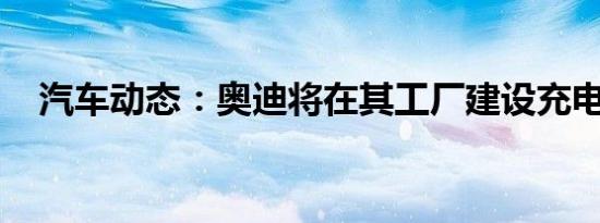 汽车动态：奥迪将在其工厂建设充电设施