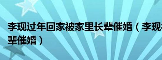 李现过年回家被家里长辈催婚（李现被家里长辈催婚）