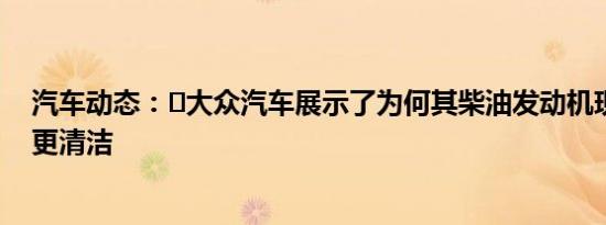 汽车动态：​大众汽车展示了为何其柴油发动机现在比以往更清洁