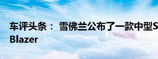车评头条： 雪佛兰公布了一款中型SUV全新Blazer