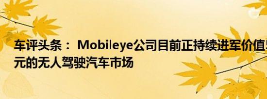 车评头条： Mobileye公司目前正持续进军价值542.3亿美元的无人驾驶汽车市场