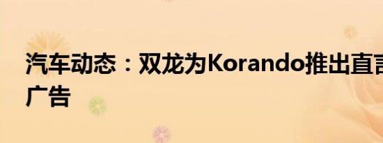 汽车动态：双龙为Korando推出直言不讳的广告