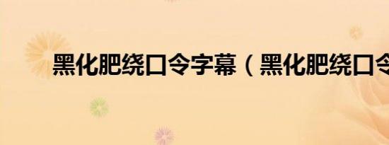 黑化肥绕口令字幕（黑化肥绕口令）