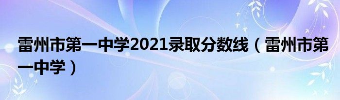 雷州市第一中学2021录取分数线（雷州市第一中学）