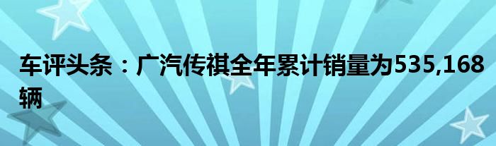 车评头条：广汽传祺全年累计销量为535,168辆