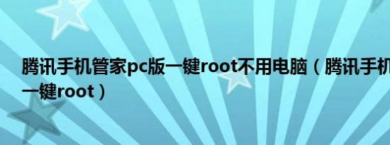 腾讯手机管家pc版一键root不用电脑（腾讯手机管家pc版一键root）