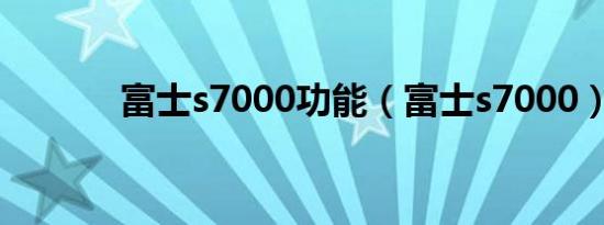 富士s7000功能（富士s7000）