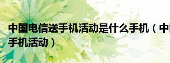 中国电信送手机活动是什么手机（中国电信送手机活动）