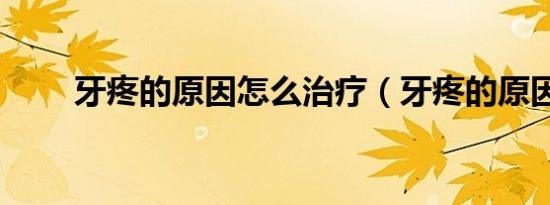 牙疼的原因怎么治疗（牙疼的原因）