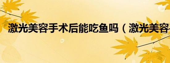 激光美容手术后能吃鱼吗（激光美容手术）