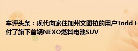车评头条：现代向家住加州文图拉的用户Todd Hochrad交付了旗下首辆NEXO燃料电池SUV