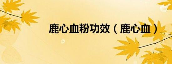 鹿心血粉功效（鹿心血）