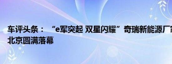 车评头条： “e军突起 双星闪耀”奇瑞新能源厂家特卖会于北京圆满落幕