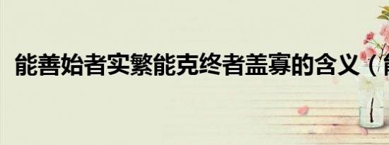 能善始者实繁能克终者盖寡的含义（能 善）