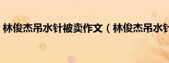 林俊杰吊水针被卖作文（林俊杰吊水针被卖）