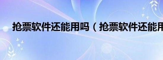 抢票软件还能用吗（抢票软件还能用吗）