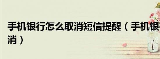 手机银行怎么取消短信提醒（手机银行怎么取消）