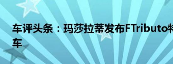 车评头条：玛莎拉蒂发布FTributo特别版汽车