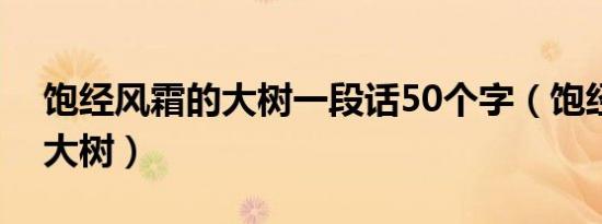 饱经风霜的大树一段话50个字（饱经风霜的大树）
