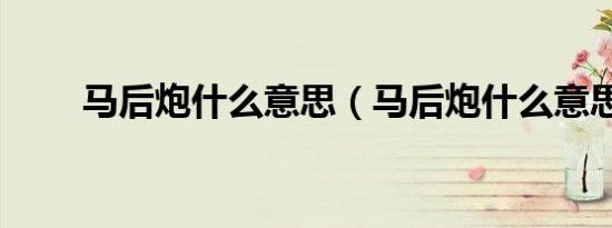 马后炮什么意思（马后炮什么意思）