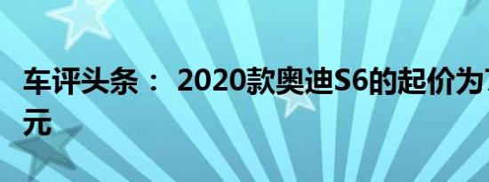车评头条： 2020款奥迪S6的起价为74895美元