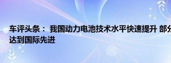 车评头条： 我国动力电池技术水平快速提升 部分指标已经达到国际先进