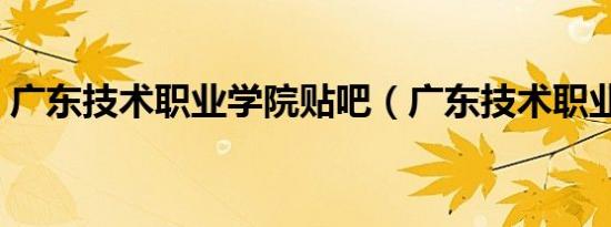 广东技术职业学院贴吧（广东技术职业学院）