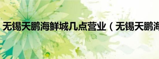 无锡天鹏海鲜城几点营业（无锡天鹏海鲜城）