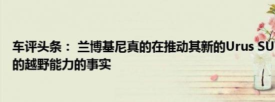 车评头条： 兰博基尼真的在推动其新的Urus SUV具有真正的越野能力的事实