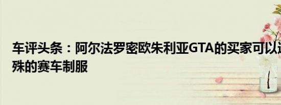车评头条：阿尔法罗密欧朱利亚GTA的买家可以选择一种特殊的赛车制服