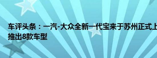 车评头条：一汽-大众全新一代宝来于苏州正式上市 新车共推出8款车型