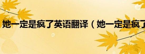 她一定是疯了英语翻译（她一定是疯了英语）