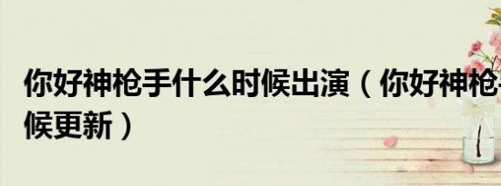 你好神枪手什么时候出演（你好神枪手什么时候更新）