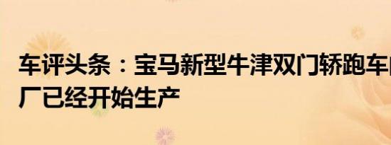 车评头条：宝马新型牛津双门轿跑车的牛津工厂已经开始生产