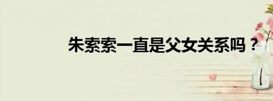 朱索索一直是父女关系吗？