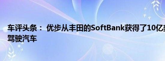 车评头条： 优步从丰田的SoftBank获得了10亿美元的自动驾驶汽车