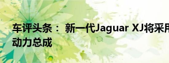 车评头条： 新一代Jaguar XJ将采用全电动动力总成