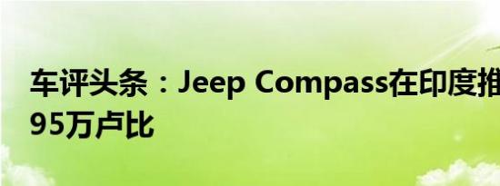 车评头条：Jeep Compass在印度推出了14.95万卢比