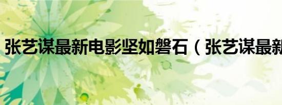 张艺谋最新电影坚如磐石（张艺谋最新电影）