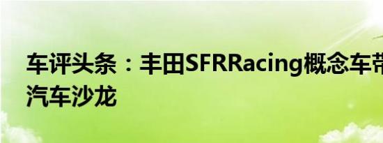车评头条：丰田SFRRacing概念车带入东京汽车沙龙