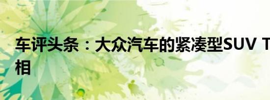 车评头条：大众汽车的紧凑型SUV T-ROC亮相